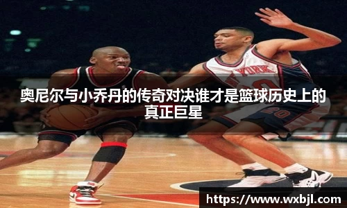 奥尼尔与小乔丹的传奇对决谁才是篮球历史上的真正巨星