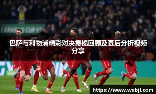 巴萨与利物浦精彩对决集锦回顾及赛后分析视频分享