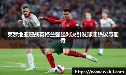 克罗地亚迎战英格兰强强对决引发球迷热议与期待