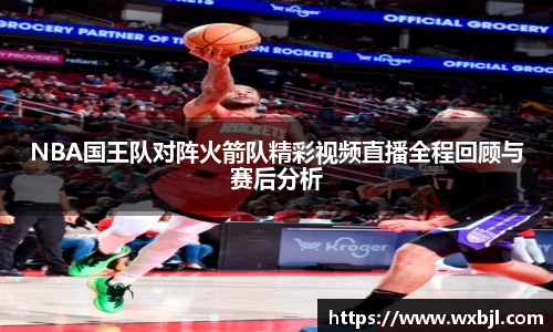 NBA国王队对阵火箭队精彩视频直播全程回顾与赛后分析