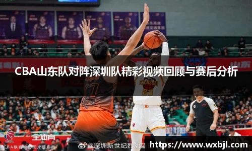 CBA山东队对阵深圳队精彩视频回顾与赛后分析