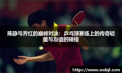 陈静与乔红的巅峰对决：乒乓球赛场上的传奇较量与友谊的碰撞