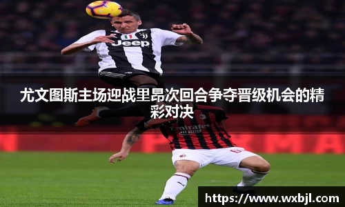 尤文图斯主场迎战里昂次回合争夺晋级机会的精彩对决