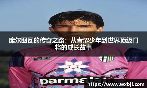 库尔图瓦的传奇之路：从青涩少年到世界顶级门将的成长故事